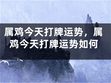 属鸡今天打牌运势,属鸡今天打牌运势如何