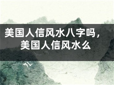 美国人信风水八字吗，美国人信风水么