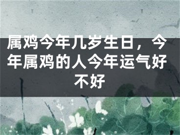 属鸡今年几岁生日，今年属鸡的人今年运气好不好