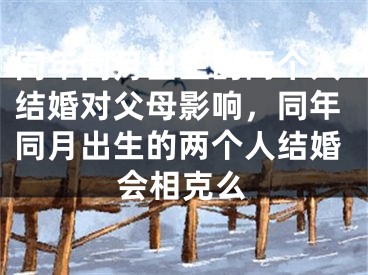 同年同月出生的两个人结婚对父母影响,同年同月出生的两个人结婚会相克么