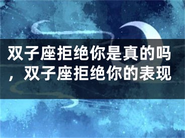 双子座拒绝你是真的吗，双子座拒绝你的表现