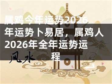 属鸡今年运势2026年运势卜易居，属鸡人2026年全年运势运程