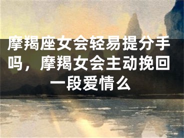 摩羯座女会轻易提分手吗，摩羯女会主动挽回一段爱情么