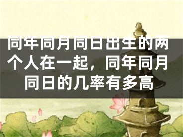 同年同月同日出生的两个人在一起,同年同月同日的几率有多高