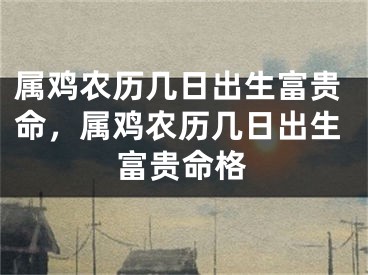 属鸡农历几日出生富贵命，属鸡农历几日出生富贵命格