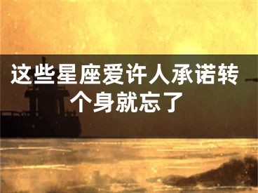 这些星座爱许人承诺转个身就忘了