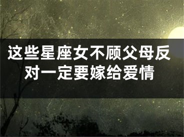 这些星座女不顾父母反对一定要嫁给爱情