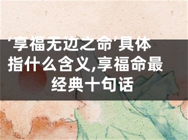 ‘享福无边之命’具体指什么含义,享福命最经典十句话