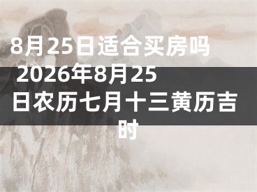 8月25日适合买房吗 2026年8月25日农历七月十三黄历吉时