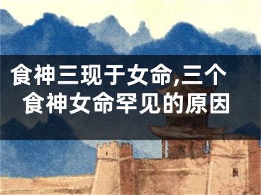 食神三现于女命,三个食神女命罕见的原因