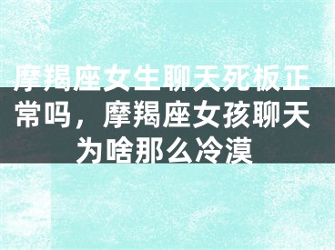 摩羯座女生聊天死板正常吗，摩羯座女孩聊天为啥那么冷漠