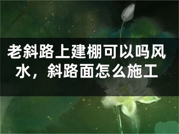 老斜路上建棚可以吗风水，斜路面怎么施工
