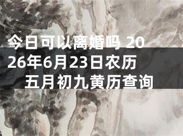 今日可以离婚吗 2026年6月23日农历五月初九黄历查询