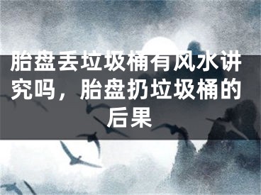 胎盘丢垃圾桶有风水讲究吗，胎盘扔垃圾桶的后果