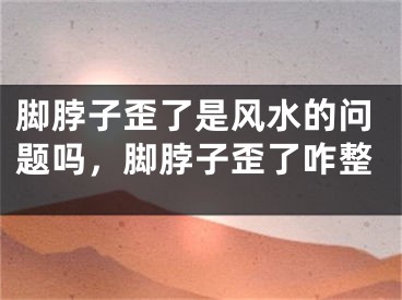 脚脖子歪了是风水的问题吗，脚脖子歪了咋整