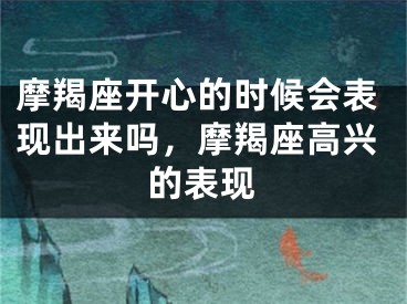 摩羯座开心的时候会表现出来吗，摩羯座高兴的表现