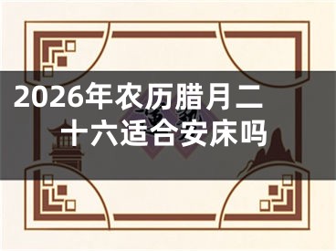 2026年农历腊月二十六适合安床吗