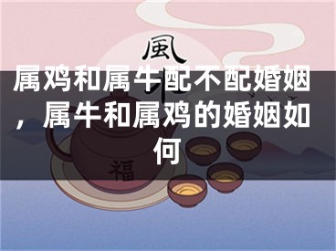 属鸡和属牛配不配婚姻，属牛和属鸡的婚姻如何