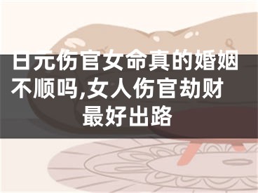 日元伤官女命真的婚姻不顺吗,女人伤官劫财最好出路