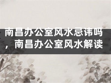 南昌办公室风水忌讳吗，南昌办公室风水解读