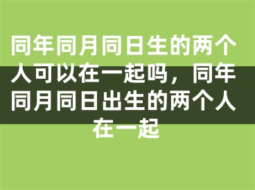 同年同月同日生的两个人可以在一起吗,同年同月同日出生的两个人在一起