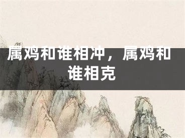 属鸡和谁相冲，属鸡和谁相克
