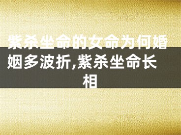 紫杀坐命的女命为何婚姻多波折,紫杀坐命长相