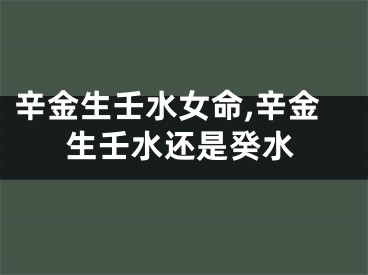 辛金生壬水女命,辛金生壬水还是癸水