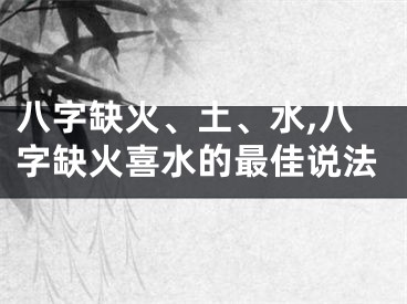 八字缺火、土、水,八字缺火喜水的最佳说法