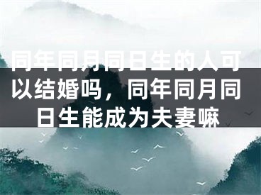 同年同月同日生的人可以结婚吗，同年同月同日生能成为夫妻嘛