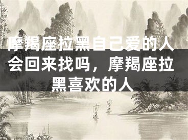 摩羯座拉黑自己爱的人会回来找吗，摩羯座拉黑喜欢的人