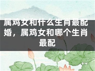 属鸡女和什么生肖最配婚，属鸡女和哪个生肖最配