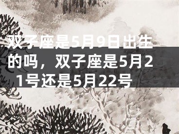 双子座是5月9日出生的吗，双子座是5月21号还是5月22号