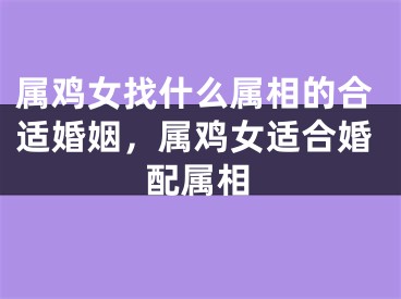 属鸡女找什么属相的合适婚姻，属鸡女适合婚配属相
