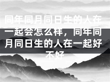 同年同月同日生的人在一起会怎么样,同年同月同日生的人在一起好不好