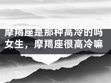 摩羯座是那种高冷的吗女生，摩羯座很高冷嘛