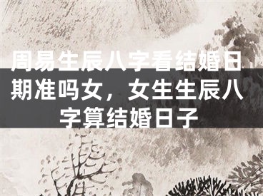 周易生辰八字看结婚日期准吗女,女生生辰八字算结婚日子