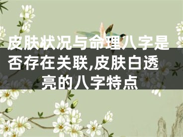 皮肤状况与命理八字是否存在关联,皮肤白透亮的八字特点