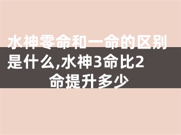 水神零命和一命的区别是什么,水神3命比2命提升多少