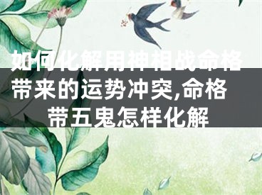 如何化解用神相战命格带来的运势冲突,命格带五鬼怎样化解