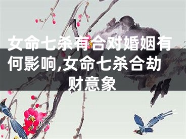 女命七杀有合对婚姻有何影响,女命七杀合劫财意象