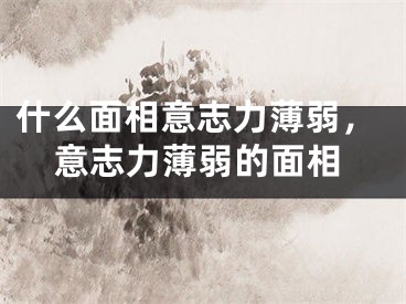什么面相意志力薄弱,意志力薄弱的面相