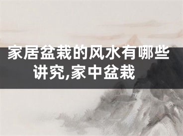 家居盆栽的风水有哪些讲究,家中盆栽