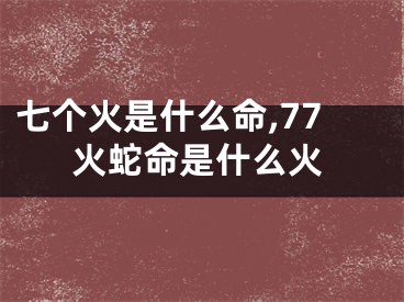 七个火是什么命,77火蛇命是什么火