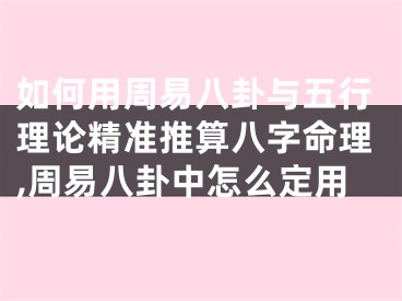 如何用周易八卦与五行理论精准推算八字命理,周易八卦中怎么定用