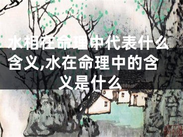 水相在命理中代表什么含义,水在命理中的含义是什么