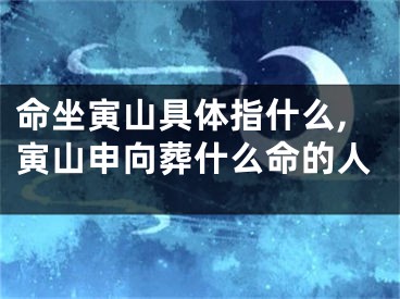 命坐寅山具体指什么,寅山申向葬什么命的人