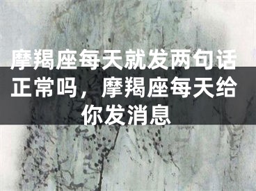 摩羯座每天就发两句话正常吗，摩羯座每天给你发消息