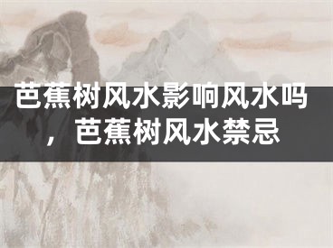 芭蕉树风水影响风水吗，芭蕉树风水禁忌