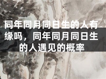 同年同月同日生的人有缘吗,同年同月同日生的人遇见的概率